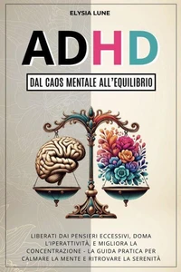 ADHD dal Caos Mentale all'Equilibrio: Liberati dai Pensieri Eccesivi, Doma l'Iperattività, e Migliora la Concentrazione - la Guida Pratica per Calmare la Mente e Ritrovare la Serenità