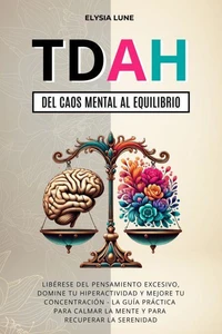 TDAH del Caos Mental al Equilibrio: Libéres del Pensamiento Excesivo, Domine tu Hiperactividad y Mejore tu concetración - la Guía Práctica para Calmar la Mente y para Recuperar la Serenidad