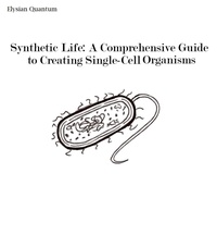  Elysian Quantum - Synthetic Life: A Comprehensive Guide to Creating Single-Cell Organisms.