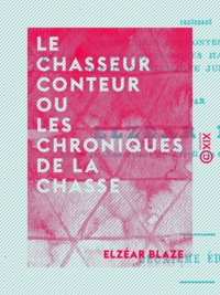 Elzéar Blaze - Le Chasseur conteur ou les Chroniques de la chasse - Contenant des histoires, des contes, des anecdotes depuis Charlemagne jusqu'à nos jours.