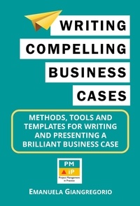 EMANUELA GIANGREGORIO - Writing Compelling Business Cases:  Methods, Tools and Templates for  Writing and Presenting a  Brilliant Business Case.