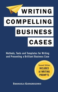 Writing Compelling Business Cases: Methods, Tools and Templates for Writing and Presenting a Brilliant Business Case