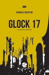 Emanuele Bissattini - Glock 17 - La pazienza dell'odio.