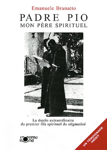 Emanuele Brunatto - Padre Pio, mon père spirituel - Le destin extraordinaire du premier fils spirituel du stigmatisé.