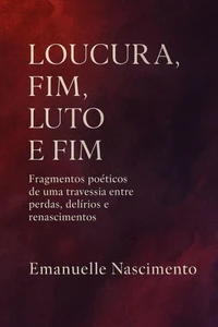 LOUCURA, FIM, LUTO E FIM    Fragmentos poéticos de uma travessia entre perdas, delírios e renascimentos