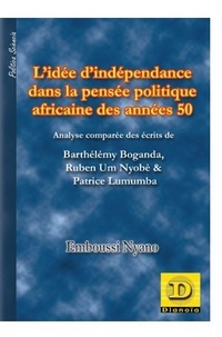 Emboussi Nyano - L' idée d' indépendance dans la pensée politique africaine des années 50 - Analyse comparée des écrits de Barthélémy Boganda, Ruben Um Nyombè &amp; Patrice Lumumba.