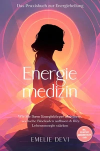 Energiemedizin - Das Praxisbuch zur Energieheilung: Wie Sie Ihren Energiekörper aktivieren, seelische Blockaden auflösen &amp; Ihre Lebensenergie stärken - inkl. Selbsttest, Morgenritualen u.v.m.