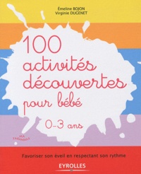 Emeline Bojon et Virginie Dugenet - 100 activités découvertes pour bébé 0-3 ans - Favoriser son éveil en respectant son rythme.
