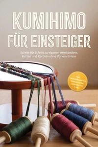 Kumihimo für Einsteiger: Schritt für Schritt zu eigenen Armbändern, Ketten und Kordeln ohne Vorkenntnisse – inkl. Praxisprojekten, Perlen-Guide, Checklisten uvm.