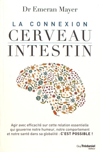 La connexion cerveau-intestin. Agir avec efficacité sur cette relation essentielle qui gouverne notre humeur, notre comportement et notre santé dans sa globalité : c'est possible !