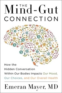 Emeran Mayer - The Mind-Gut Connection - How the Hidden Conversation Within Our Bodies Impacts Our Mood, Our Choices, and Our Overall Health.