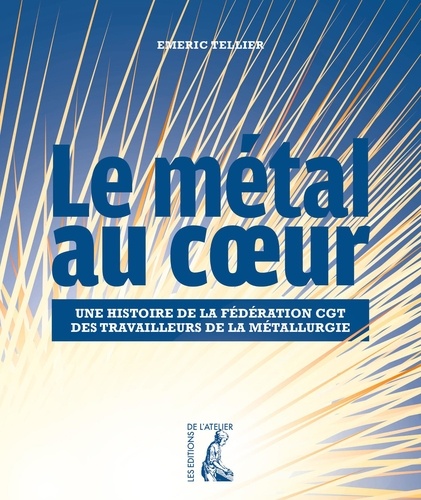 Emeric Tellier - Le métal au coeur - Histoire de la Fédération CGT des travailleurs de la métallurgie.
