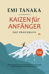 Kaizen für Anfänger - Das Praxisbuch: Wie Sie mit kleinen aber kontinuierlichen Verbesserungen in Beruf, Alltag &amp; Beziehung Großes erreichen - inkl. 5S-Methode für mehr Erfolg &amp; Praxisübungen