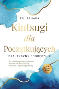 Kintsugi dla początkujących – Praktyczny podręcznik: Jak zamieniać porażki i zranienia w złoto oraz kuć prawdziwą siłę charakteru i odporność psychiczną – W tym medytacja Kintsugi