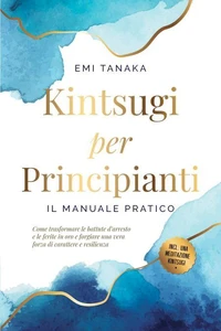 Kintsugi per principianti – Il manuale pratico: Come trasformare le battute d'arresto e le ferite in oro e forgiare una vera forza di carattere e resilienza – Inclusa una meditazione Kintsugi