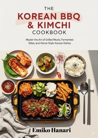 The Korean BBQ &amp; Kimchi Cookbook: Master the Art of Grilled Meats, Fermented Sides, and Home-Style Korean Dishes
