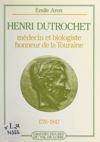 Emile Aron - Henri Dutrochet - Médecin et biologiste, honneur de la Touraine, 1776-1847.