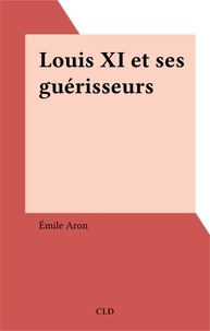 Emile Aron - Louis xi et ses guerisseurs.