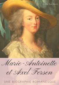 Emile Baumann - Marie-Antoinette et Axel Fersen - Une biographie romanesque.
