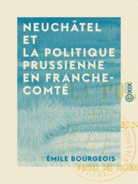Emile Bourgeois - Neuchâtel et la politique prussienne en Franche-Comté - 1702-1713 - D'après des documents inédits des archives de Paris, Berlin et Neuchâtel.