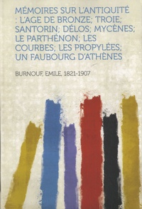 Emile Burnouf - Mémoires sur L'Antiquité : L'Age de Bronze ; Troie ; Santorin ; Délos ; Mycènes ; Le Parthénon ; Les Courbes ; Les Propylées ; Un Faubourg D'Athènes.