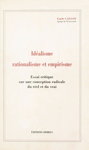 Emile Callot - Idéalisme, rationalisme et empirisme - essai critique sur une conception radicale du réel et du vrai.