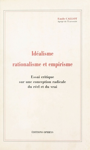 Idéalisme, rationalisme et empirisme - essai critique sur une conception radicale du réel et du vrai