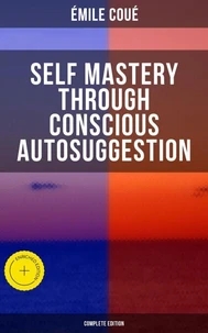SELF MASTERY THROUGH CONSCIOUS AUTOSUGGESTION (Complete Edition)