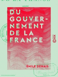 Emile Dehais - Du gouvernement de la France - Précédé d'une lettre à M. Guizot sur la démocratie.