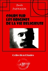 Emile Durkheim - Cours sur les origines de la vie religieuse [édition intégrale revue et mise à jour].