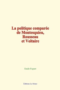Emile Faguet - La politique comparée de Montesquieu, Rousseau et Voltaire.