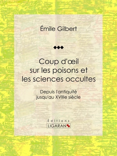 Emile Gilbert et  Ligaran - Coup d'oeil sur les poisons et les sciences occultes - Depuis l'antiquité jusqu'au XVIIIe siècle.