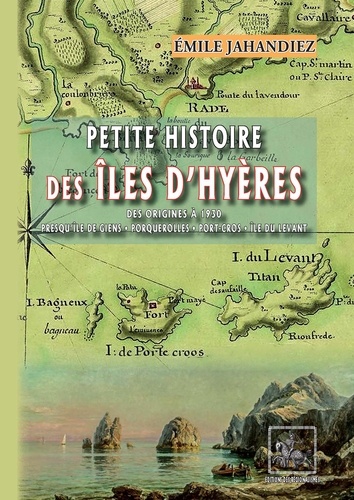 Petite histoire des îles d'Hyères. Des origines à 1930, Presqu'île de Giens, Porquerolles, Port-Cros, Ile du Levant