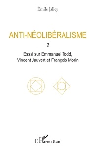Emile Jalley - Anti-néolibéralisme - Volume 2, Essai sur Emmanuel Todd, Vincent Jauvert et François Morin.