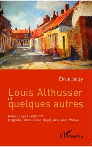 Emile Jalley - Louis Althusser et quelques autres - Notes de cours 1958-1959 : Hyppolite, Badiou, Lacan, Hegel, Marx, Alain, Wallon.
