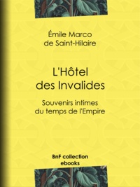 Emile Marco de Saint-Hilaire - L'Hôtel des Invalides - Souvenirs intimes du temps de l'Empire.