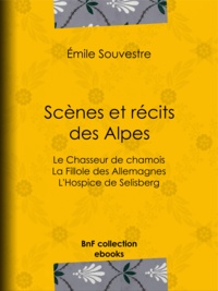 Emile Souvestre - Scènes et Récits des Alpes - Le Chasseur de chamois - La Fillole des Allemagnes - L'Hospice de Selisberg.