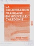 Emile Vallet et Paul Guieysse - La Colonisation française en Nouvelle-Calédonie.