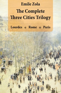 Emile Zola et Ernest Alfred Vizetelly - The Complete Three Cities Trilogy: Lourdes + Rome + Paris.