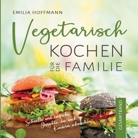 Emilia Hoffmann - Vegetarisch Kochen für die Familie - Gesamtband - Schnelle und einfache Gerichte, die auch Kindern schmecken.