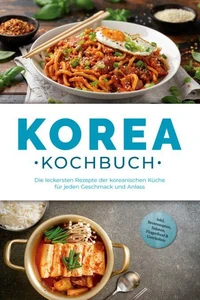 Korea Kochbuch: Die leckersten Rezepte der koreanischen Küche für jeden Geschmack und Anlass - inkl. Brotrezepten, Salaten, Fingerfood &amp; Getränken