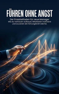 Führen ohne Angst: Der Praxisleitfaden für neue Manager