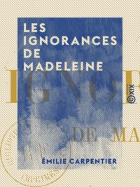 Emilie Carpentier - Les Ignorances de Madeleine.