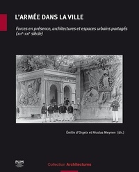 Emilie d' Orgeix et Nicolas Meynen - L'armée dans la ville - Forces en présence, architectures et espaces urbains partagés (XVIe-XXIe siècle).