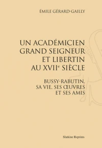 Un académitien grand seigneur et libertin au XVIIe siècle. Bussy-Rabutin, sa vie, ses oeuvres et ses amis