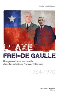 Emilie Lecat-Bringer - L'"axe" Frei-De Gaulle - Une parenthèse enchantée dans les relations franco-chiliennes (1964-1970).