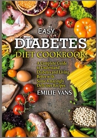 Emilie Vans - Easy Diabetes Diet Cookbook - A Complete Guide to Understand Diabetes and Living Better with Some Amazingly Delicious Recipes.