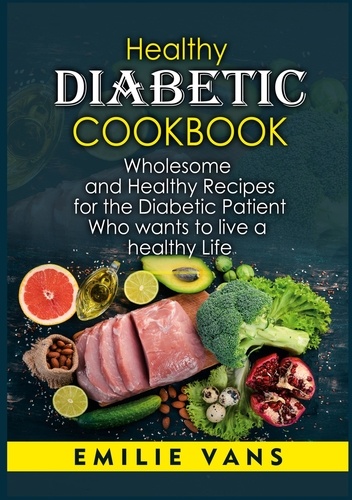 Healthy Diabetic Cookbook. Wholesome And Healthy Recipes For The Diabetic Patient Who Wants To Live A Healthy Life