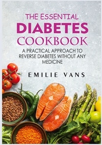 Emilie Vans - The Essential Diabetes Cookbook - A Practical Approach To Reverse Diabetes Without Any Medicine.