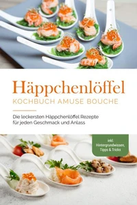 Häppchenlöffel Kochbuch amuse bouche: Die leckersten Häppchenlöffel Rezepte für jeden Geschmack und Anlass - inkl. Hintergrundwissen, Tipps &amp; Tricks